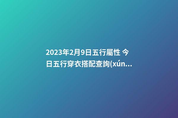 2023年2月9日五行屬性 今日五行穿衣搭配查詢(xún)